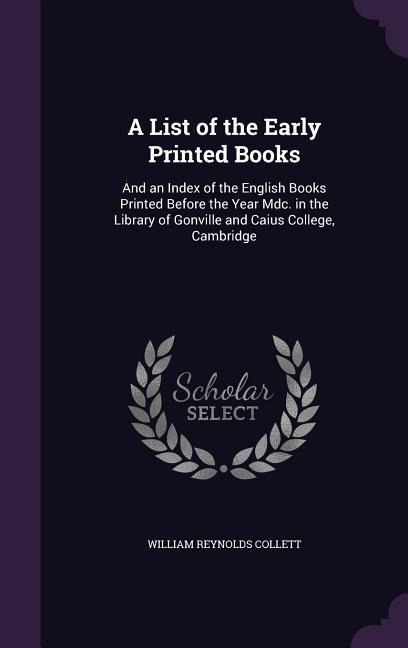 A List of the Early Printed Books: And an Index of the English Books Printed Before the Year Mdc. in the Library of Gonville and Caius College, Cambridge