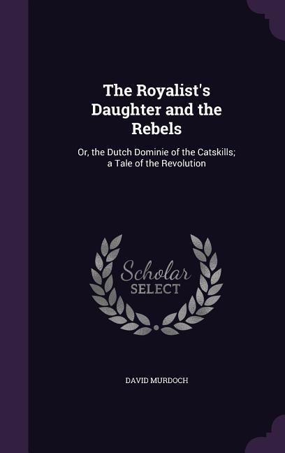 The Royalists Daughter and the Rebels: Or, the Dutch Dominie of the Catskills; a Tale of the Revolution