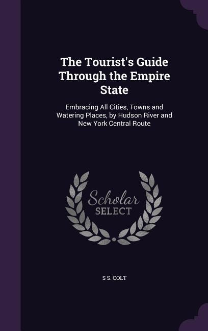 The Tourists Guide Through the Empire State: Embracing All Cities, Towns and Watering Places, by Hudson River and New York Central Route