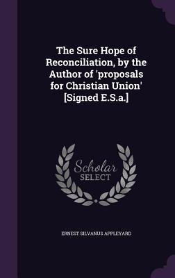The Sure Hope of Reconciliation, by the Author of 'proposals for Christian Union' [Signed E.S.a.]
