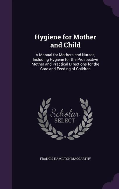 Hygiene for Mother and Child: A Manual for Mothers and Nurses, Including Hygiene for the Prospective Mother and Practical Directions for the Care and Feeding of Children
