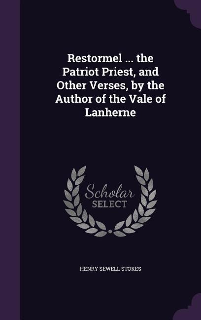 Restormel ... the Patriot Priest, and Other Verses, by the Author of the Vale of Lanherne