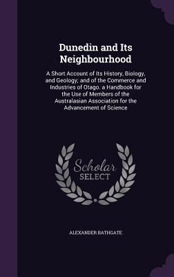 Dunedin and Its Neighbourhood: A Short Account of Its History, Biology, and Geology; and of the Commerce and Industries of Otago. a Handbook for the Use of Members of the Australasian Association for the Advancement of Science