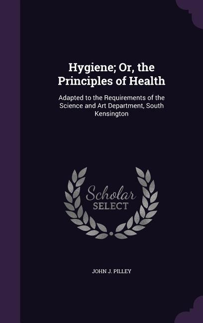Hygiene; Or, the Principles of Health: Adapted to the Requirements of the Science and Art Department, South Kensington