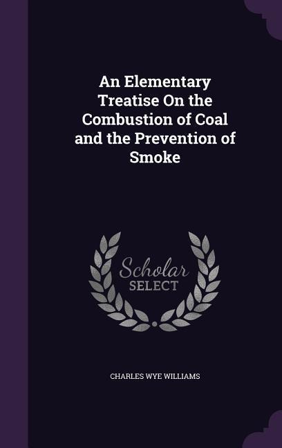 An Elementary Treatise On the Combustion of Coal and the Prevention of Smoke