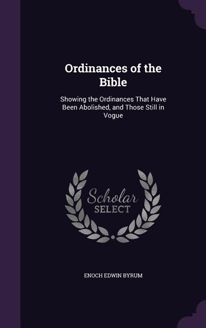 Ordinances of the Bible: Showing the Ordinances That Have Been Abolished, and Those Still in Vogue