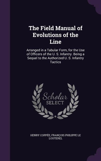 The Field Manual of Evolutions of the Line: Arranged in a Tabular Form, for the Use of Officers of the U. S. Infantry. Being a Sequel to the Authorized U. S. Infantry Tactics