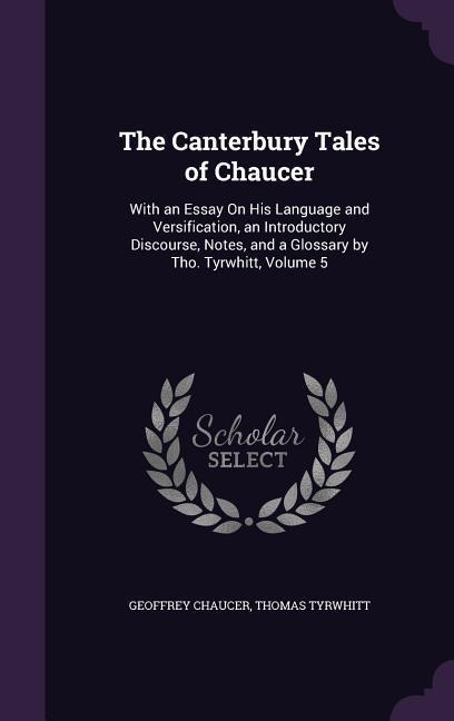 The Canterbury Tales of Chaucer: With an Essay On His Language and Versification, an Introductory Discourse, Notes, and a Glossary by Tho. Tyrwhitt, Volume 5