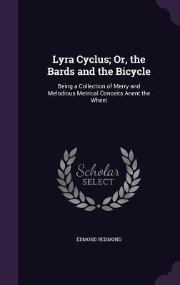 Lyra Cyclus; Or, the Bards and the Bicycle: Being a Collection of Merry and Melodious Metrical Conceits Anent the Wheel