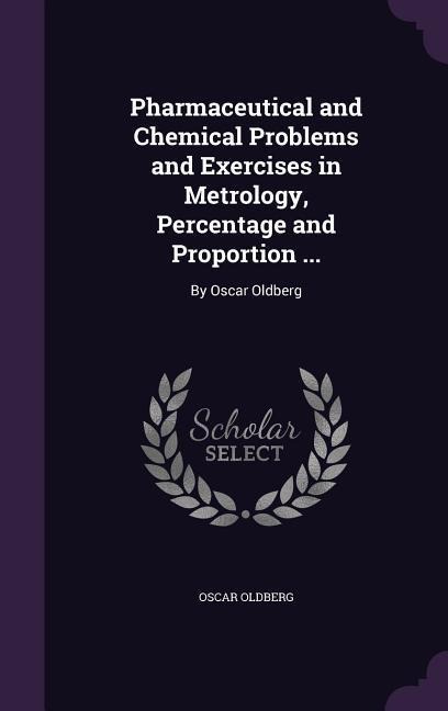 Pharmaceutical and Chemical Problems and Exercises in Metrology, Percentage and Proportion ...: By Oscar Oldberg