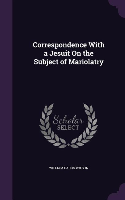 Correspondence With a Jesuit On the Subject of Mariolatry