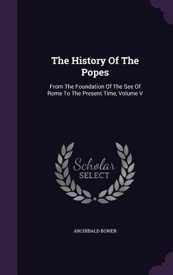 The History Of The Popes: From The Foundation Of The See Of Rome To The Present Time, Volume V