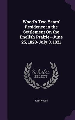 Woods Two Years Residence in the Settlement On the English Prairie--June 25, 1820-July 3, 1821