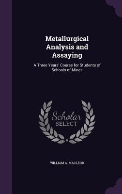 Metallurgical Analysis and Assaying: A Three Years' Course for Students of Schools of Mines
