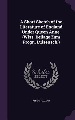 A Short Sketch of the Literature of England Under Queen Anne. (Wiss. Beilage Zum Progr., Luisensch.)