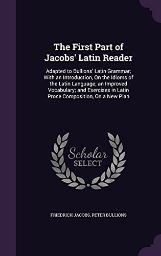 The First Part of Jacobs' Latin Reader Adapted to Bullions' Latin Grammar; With an Introduction, On the Idioms of the Latin Language; an Improved Vocabulary; and Exercises in Latin Prose Composition, On a New Plan
