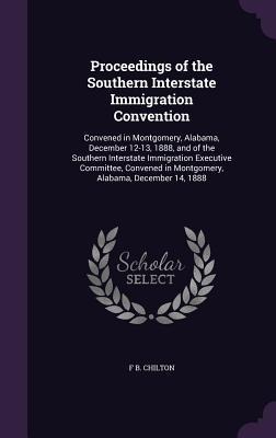 Proceedings of the Southern Interstate Immigration Convention: Convened in Montgomery, Alabama, December 12-13, 1888, and of the Southern Interstate Immigration Executive Committee, Convened in Montgomery, Alabama, December 14, 1888
