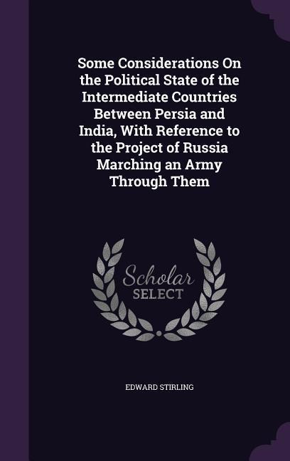 Some Considerations On the Political State of the Intermediate Countries Between Persia and India, With Reference to the Project of Russia Marching an Army Through Them