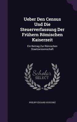 Ueber Den Census Und Die Steuerverfassung Der Frühern Römischen Kaiserzeit: Ein Beitrag Zur Römischen Staatswissenschaft
