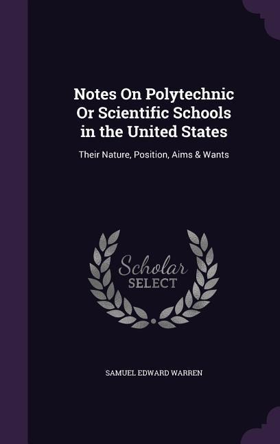 Notes On Polytechnic Or Scientific Schools in the United States: Their Nature, Position, Aims & Wants