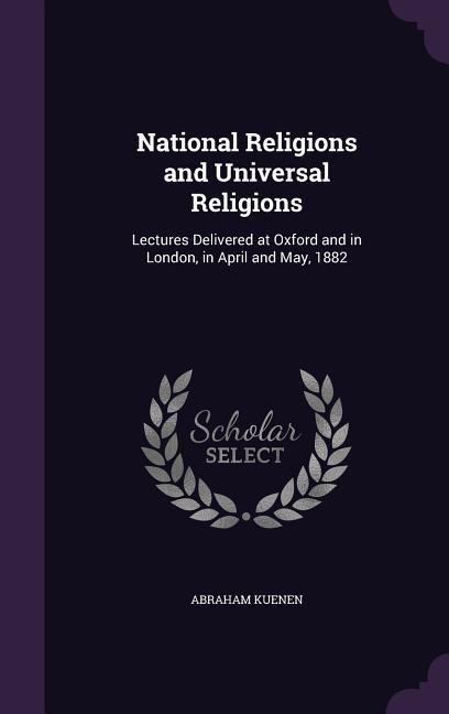 National Religions and Universal Religions: Lectures Delivered at Oxford and in London, in April and May, 1882