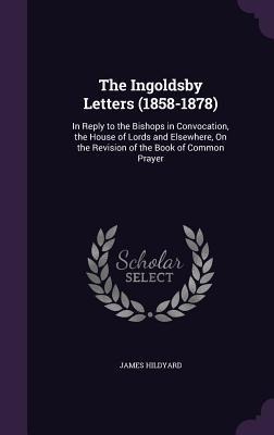 The Ingoldsby Letters (1858-1878): In Reply to the Bishops in Convocation, the House of Lords and Elsewhere, On the Revision of the Book of Common Prayer
