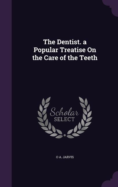 The Dentist. a Popular Treatise On the Care of the Teeth