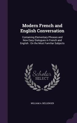 Modern French and English Conversation: Containing Elementary Phrases and New Easy Dialogues in French and English: On the Most Familiar Subjects