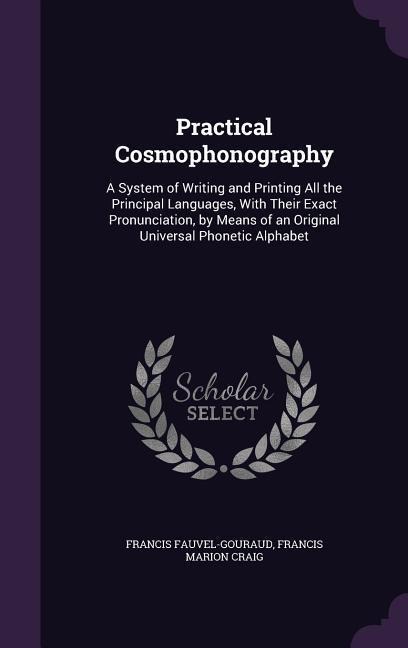 Practical Cosmophonography: A System of Writing and Printing All the Principal Languages, With Their Exact Pronunciation, by Means of an Original Universal Phonetic Alphabet