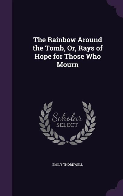 The Rainbow Around the Tomb, Or, Rays of Hope for Those Who Mourn