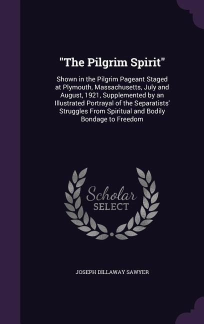 The Pilgrim Spirit: Shown in the Pilgrim Pageant Staged at Plymouth, Massachusetts, July and August, 1921, Supplemented by an Illustrated Portrayal of the Separatists Struggles From Spiritual and Bodily Bondage to Freedom