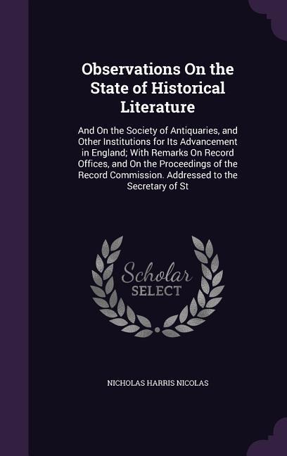 Observations On the State of Historical Literature: And On the Society of Antiquaries, and Other Institutions for Its Advancement in England; With Remarks On Record Offices, and On the Proceedings of the Record Commission. Addressed to the Secretary of St