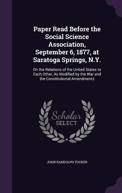 Paper Read Before the Social Science Association, September 6, 1877, at Saratoga Springs, N.Y.: On the Relations of the United States to Each Other, As Modified by the War and the Constitutional Amendments
