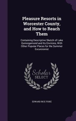 Pleasure Resorts in Worcester County, and How to Reach Them: Containing Descriptive Sketch of Lake Quinsigamond and Its Environs, With Other Popular Places for the Summer Excursionist