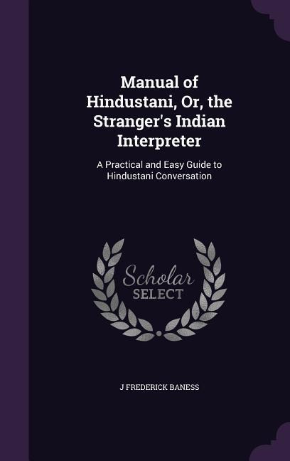 Manual of Hindustani, Or, the Stranger's Indian Interpreter: A Practical and Easy Guide to Hindustani Conversation