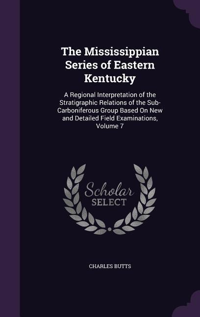 The Mississippian Series of Eastern Kentucky: A Regional Interpretation of the Stratigraphic Relations of the Sub-Carboniferous Group Based On New and Detailed Field Examinations, Volume 7