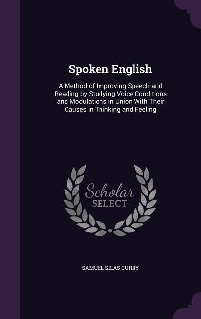 Spoken English: A Method of Improving Speech and Reading by Studying Voice Conditions and Modulations in Union With Their Causes in Thinking and Feeling