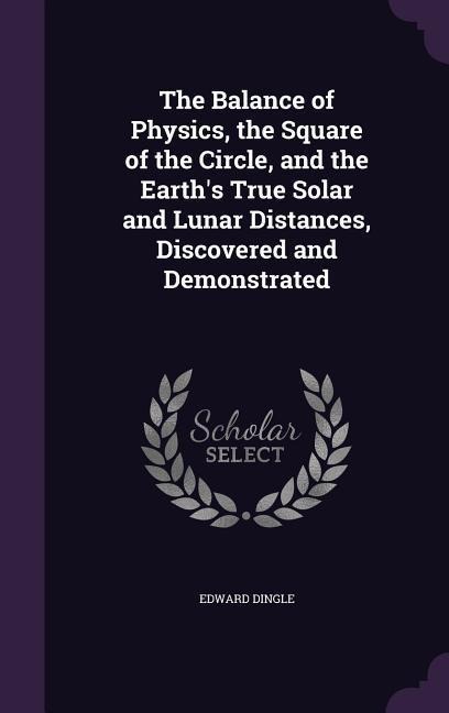 The Balance of Physics, the Square of the Circle, and the Earths True Solar and Lunar Distances, Discovered and Demonstrated