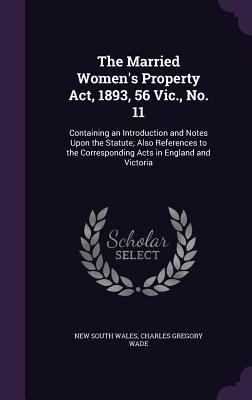 The Married Womens Property Act, 1893, 56 Vic., No. 11: Containing an Introduction and Notes Upon the Statute; Also References to the Corresponding Acts in England and Victoria