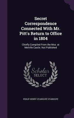 Secret Correspondence Connected With Mr. Pitts Return to Office in 1804: Chiefly Compiled From the Mss. at Melville Castle. Not Published