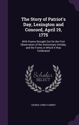 The Story of Patriot's Day, Lexington and Concord, April 19, 1775: With Poems Brought Out On the First Observation of the Anniversary Holiday, and the Forms in Which It Was Celebrated