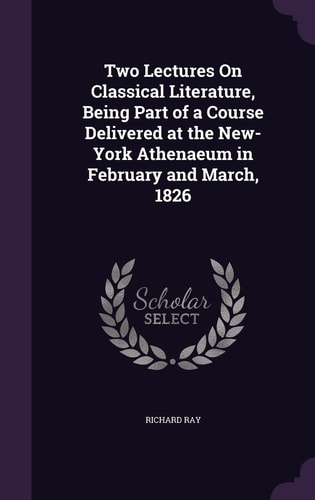Two Lectures On Classical Literature, Being Part of a Course Delivered at the New-York Athenaeum in February and March, 1826