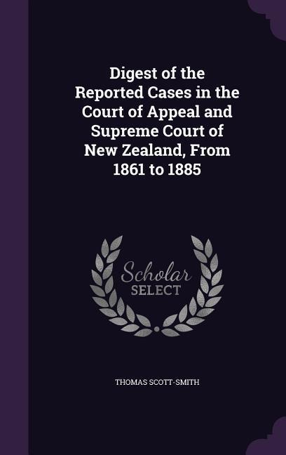 Digest of the Reported Cases in the Court of Appeal and Supreme Court of New Zealand, From 1861 to 1885