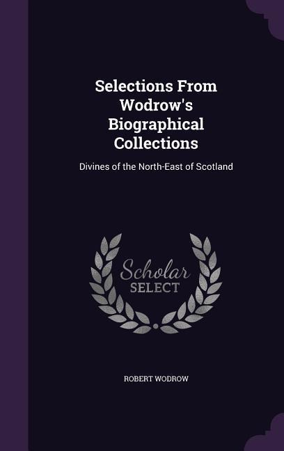 Selections From Wodrows Biographical Collections: Divines of the North-East of Scotland
