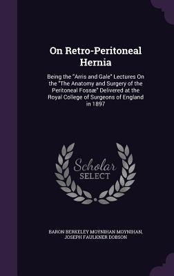 On Retro-Peritoneal Hernia: Being the "Arris and Gale" Lectures On the "The Anatomy and Surgery of the Peritoneal Fossæ" Delivered at the Royal College of Surgeons of England in 1897