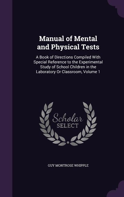 Manual of Mental and Physical Tests: A Book of Directions Compiled With Special Reference to the Experimental Study of School Children in the Laboratory Or Classroom, Volume 1