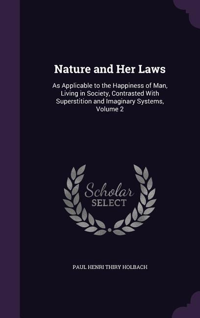 Nature and Her Laws: As Applicable to the Happiness of Man, Living in Society, Contrasted With Superstition and Imaginary Systems, Volume 2