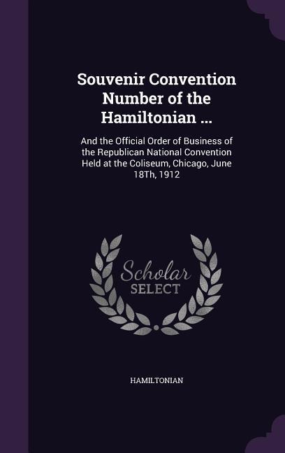 Souvenir Convention Number of the Hamiltonian ...: And the Official Order of Business of the Republican National Convention Held at the Coliseum, Chicago, June 18Th, 1912