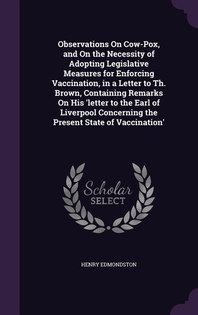 Observations On Cow-Pox, and On the Necessity of Adopting Legislative Measures for Enforcing Vaccination, in a Letter to Th. Brown, Containing Remarks On His 'letter to the Earl of Liverpool Concerning the Present State of Vaccination'