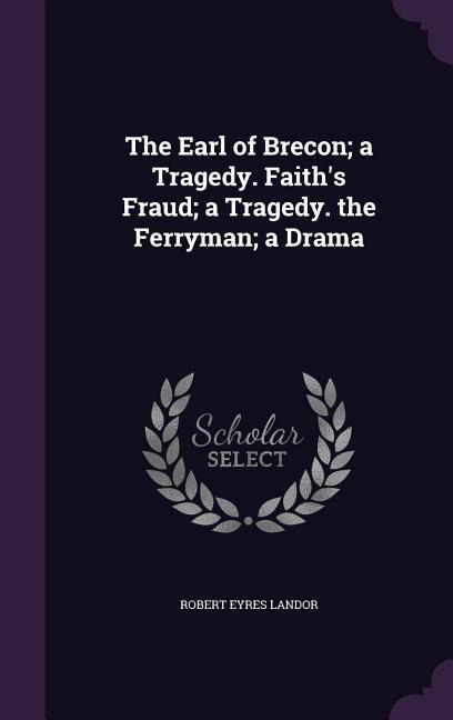 The Earl of Brecon; a Tragedy. Faiths Fraud; a Tragedy. the Ferryman; a Drama